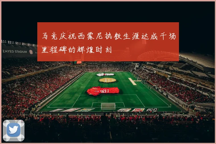 马竞庆祝西蒙尼执教生涯达成千场里程碑的辉煌时刻