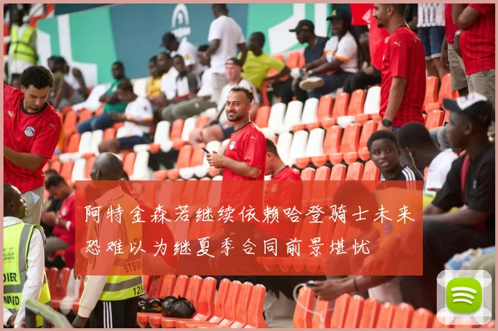 阿特金森若继续依赖哈登骑士未来恐难以为继夏季合同前景堪忧