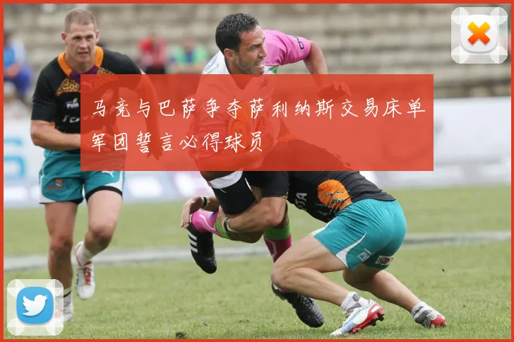 马竞与巴萨争夺萨利纳斯交易床单军团誓言必得球员