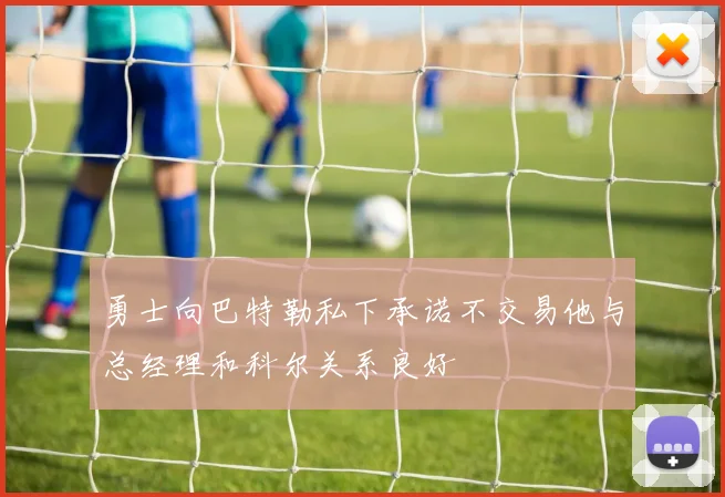勇士向巴特勒私下承诺不交易他与总经理和科尔关系良好