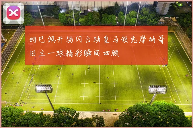 姆巴佩开场闪击助皇马领先摩纳哥旧主一球精彩瞬间回顾