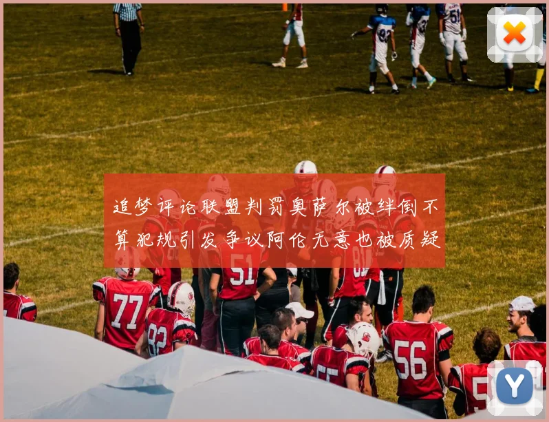 追梦评论联盟判罚奥萨尔被绊倒不算犯规引发争议阿伦无意也被质疑