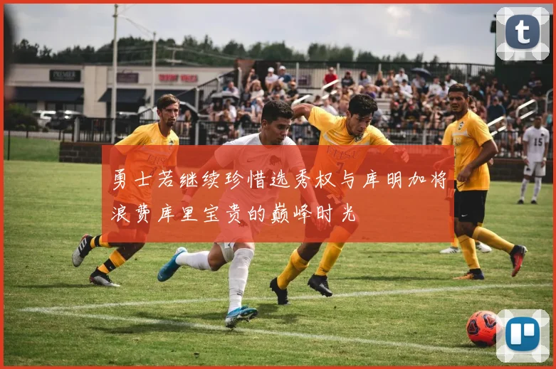 勇士若继续珍惜选秀权与库明加将浪费库里宝贵的巅峰时光