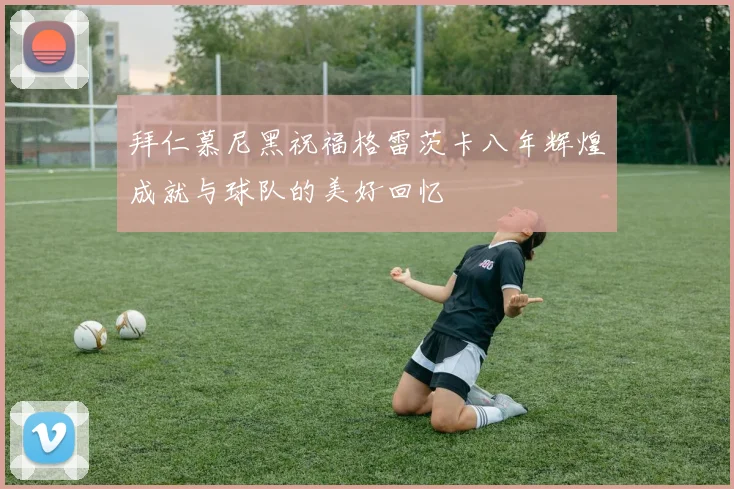 拜仁慕尼黑祝福格雷茨卡八年辉煌成就与球队的美好回忆