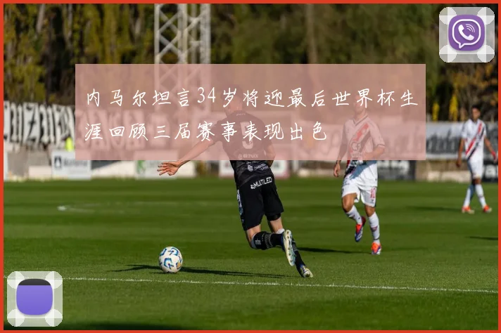内马尔坦言34岁将迎最后世界杯生涯回顾三届赛事表现出色