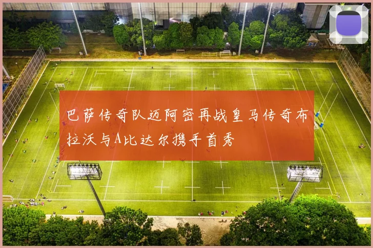 巴萨传奇队迈阿密再战皇马传奇布拉沃与A比达尔携手首秀