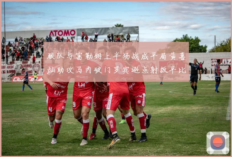 狼队与富勒姆上半场战成平局黄喜灿助攻马内破门罗宾逊点射扳平比分
