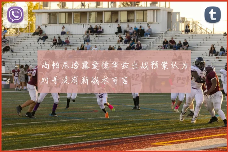 尚帕尼透露爱德华兹出战预案认为对手没有新战术可言