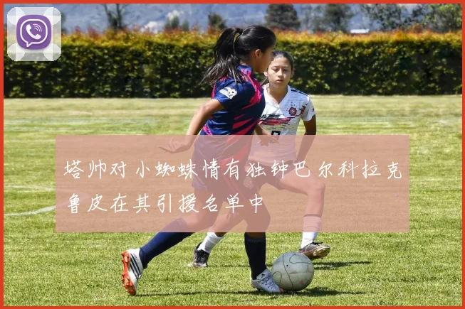 塔帅对小蜘蛛情有独钟巴尔科拉克鲁皮在其引援名单中