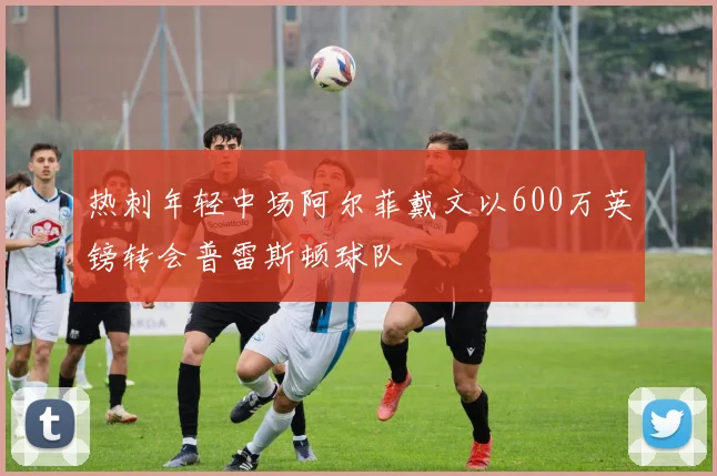 热刺年轻中场阿尔菲戴文以600万英镑转会普雷斯顿球队