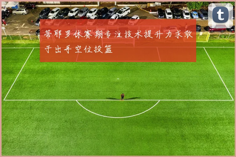 蒂耶罗休赛期专注技术提升力求敢于出手空位投篮