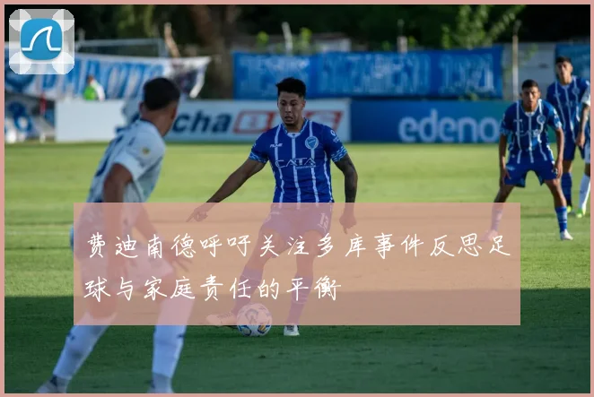 费迪南德呼吁关注多库事件反思足球与家庭责任的平衡