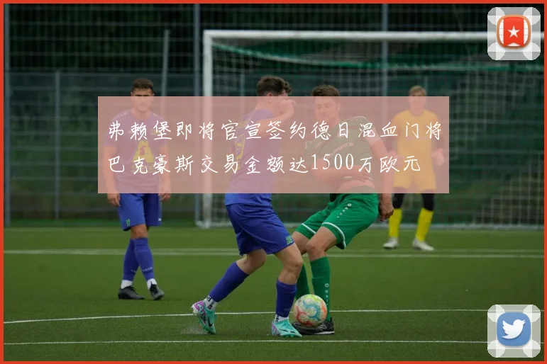 弗赖堡即将官宣签约德日混血门将巴克豪斯交易金额达1500万欧元