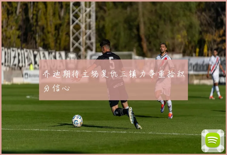 乔迪期待主场复仇三镇力争重拾积分信心